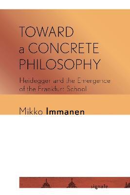 Toward a Concrete Philosophy: Heidegger and the Emergence of the Frankfurt School - Mikko Immanen - cover