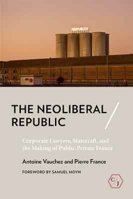 The Neoliberal Republic: Corporate Lawyers, Statecraft, and the Making of Public-Private France - Antoine Vauchez,Pierre France - cover