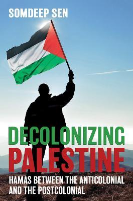 Decolonizing Palestine: Hamas between the Anticolonial and the Postcolonial - Somdeep Sen - cover