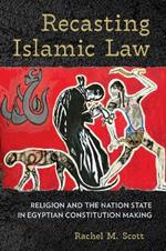Recasting Islamic Law: Religion and the Nation State in Egyptian Constitution Making