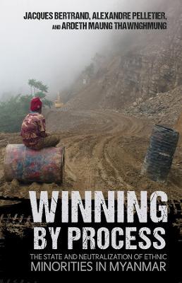 Winning by Process: The State and Neutralization of Ethnic Minorities in Myanmar - Jacques Bertrand,Alexandre Pelletier,Ardeth Maung Thawnghmung - cover