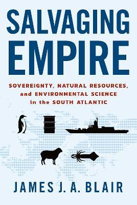 Salvaging Empire: Sovereignty, Natural Resources, and Environmental Science in the South Atlantic - James J. A. Blair - cover