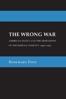 The Wrong War: American Policy and the Dimensions of the Korean Conflict, 1950–1953 - Rosemary Foot - cover