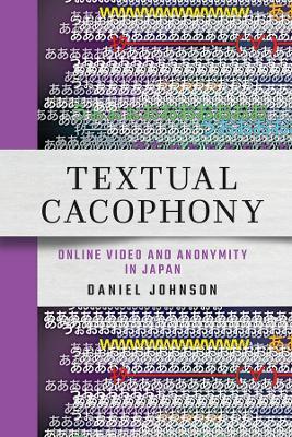 Textual Cacophony: Online Video and Anonymity in Japan - Daniel Johnson - cover