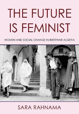 The Future Is Feminist: Women and Social Change in Interwar Algeria - Sara Rahnama - cover