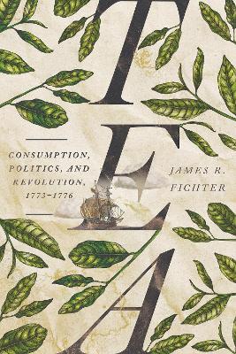 Tea: Consumption, Politics, and Revolution, 1773–1776 - James R. Fichter - cover