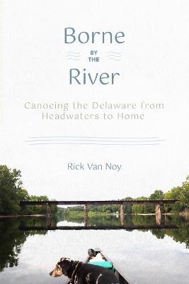 Borne by the River: Canoeing the Delaware from Headwaters to Home - Rick Van Noy - cover