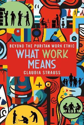 What Work Means: Beyond the Puritan Work Ethic - Claudia Strauss - cover