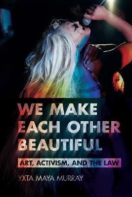 We Make Each Other Beautiful: Art, Activism, and the Law - Yxta Maya Murray - cover