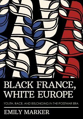 Black France, White Europe: Youth, Race, and Belonging in the Postwar Era - Emily Marker - cover