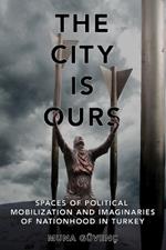 The City Is Ours: Spaces of Political Mobilization and Imaginaries of Nationhood in Turkey