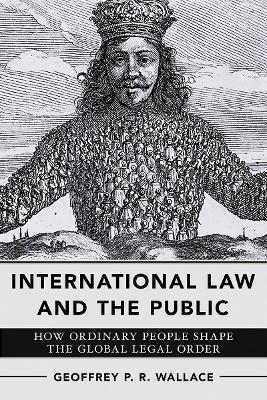 International Law and the Public: How Ordinary People Shape the Global Legal Order - Geoffrey P. R. Wallace - cover