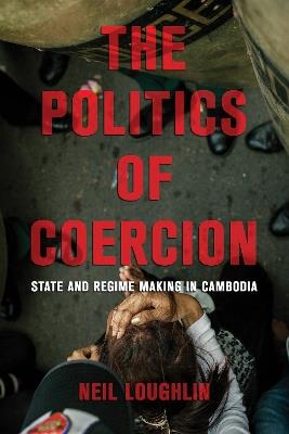 The Politics of Coercion: State and Regime Making in Cambodia - Neil Loughlin - cover