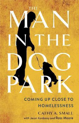 The Man in the Dog Park: Coming Up Close to Homelessness - Cathy A. Small - cover