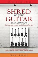 Shred on Your Guitar Like a Demi-God: A Cheat Sheet Book to Maximize Guitar Practicing, Guitar Lessons, and Jam Sessions