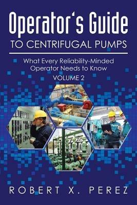 Operator's Guide to Centrifugal Pumps, Volume 2: What Every Reliability-Minded Operator Needs to Know - Robert X Perez - cover