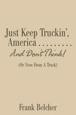 Just Keep Truckin', America . . . . . . . . . and Don't Think!: (or View from a Truck)