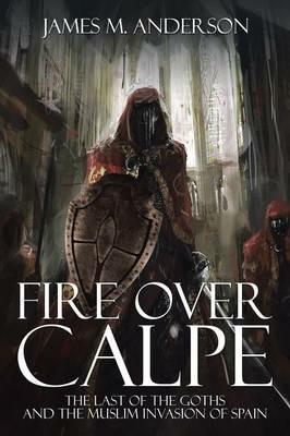 Fire Over Calpe: The Last of the Goths and the Muslim Invasion of Spain - James M Anderson - cover