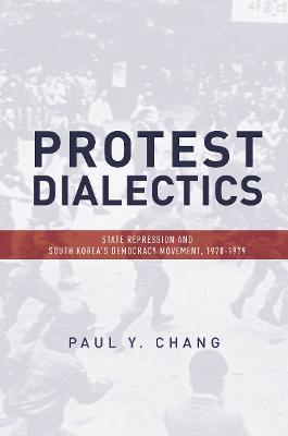 Protest Dialectics: State Repression and South Korea's Democracy Movement, 1970-1979 - Paul Chang - cover