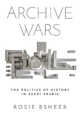 Archive Wars: The Politics of History in Saudi Arabia - Rosie Bsheer - cover