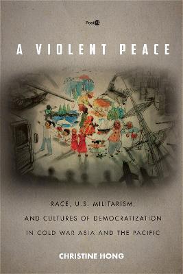 A Violent Peace: Race, U.S. Militarism, and Cultures of Democratization in Cold War Asia and the Pacific - Christine Hong - cover