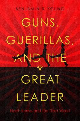 Guns, Guerillas, and the Great Leader: North Korea and the Third World - Benjamin R. Young - cover