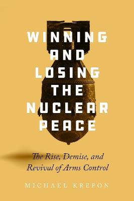 Winning and Losing the Nuclear Peace: The Rise, Demise, and Revival of Arms Control - Michael Krepon - cover