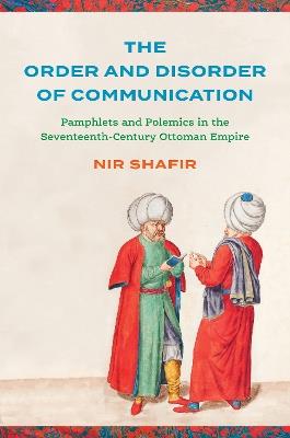 The Order and Disorder of Communication: Pamphlets and Polemics in the Seventeenth-Century Ottoman Empire - Nir Shafir - cover