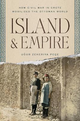 Island and Empire: How Civil War in Crete Mobilized the Ottoman World - Ugur Z. Peçe - cover