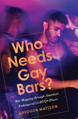 Who Needs Gay Bars?: Bar-Hopping through America's Endangered LGBTQ+ Places - Greggor Mattson - cover