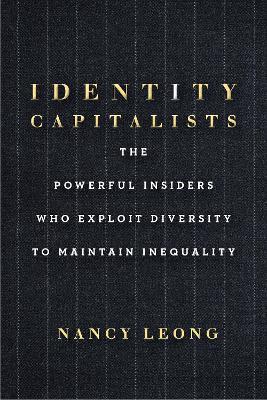 Identity Capitalists: The Powerful Insiders Who Exploit Diversity to Maintain Inequality - Nancy Leong - cover