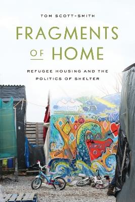 Fragments of Home: Refugee Housing and the Politics of Shelter - Tom Scott-Smith - cover