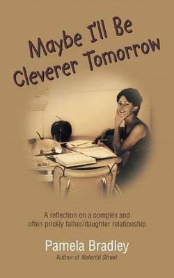 Maybe I'll Be Cleverer Tomorrow: A Reflection on a Complex and Often Prickly Father/Daughter Relationship - Pamela Bradley - cover
