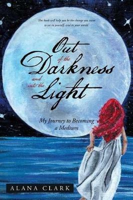 Out of the Darkness and Into the Light: My Journey to Becoming a Medium - Alana Clark - cover