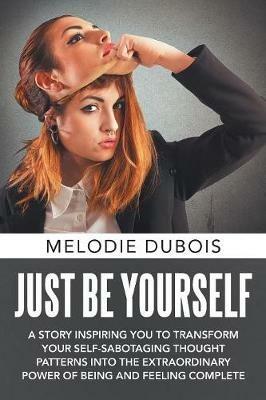 Just Be Yourself: A Story Inspiring You to Transform Your Self-Sabotaging Thought Patterns into the Extraordinary Power of Being and Feeling Complete - Melodie DuBois - cover
