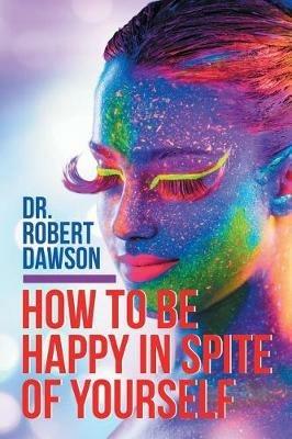 How to Be Happy in Spite of Yourself - Dr Robert Dawson - cover