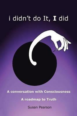 I Didn't Do It, I Did: A Conversation with Consciousness a Roadmap to Truth - Susan Pearson - cover