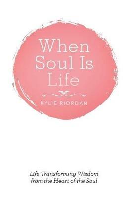 When Soul is Life: Life Transforming Wisdom from the Heart of the Soul - Kylie Riordan - cover
