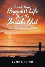 Create Your Happiest Life from the Inside Out: Live from Your Heart and Love Your Life!