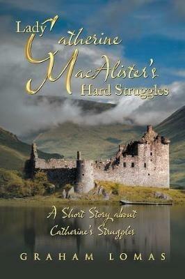 Lady Catherine Macalister'S Hard Struggles: A Short Story About Catherine'S Struggles - Graham Lomas - cover