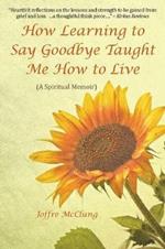 How Learning to Say Goodbye Taught Me How to Live: (A Spiritual Memoir)