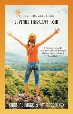 Your Child's Well-Being - Juvenile Fibromyalgia: A Parent's Guide to Help Your Child or Teenager Manage Home, School & Social Life - Christine Harris,Kay Prothro - cover