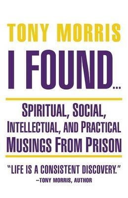 I Found ...: Spiritual, Social, Intellectual, and Practical Musings from Prison - Tony Morris - cover