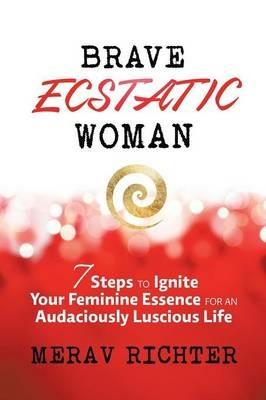 Brave Ecstatic Woman: 7 Steps to Ignite Your Feminine Essence for an Audaciously Luscious Life - Merav Richter - cover