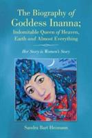 The Biography of Goddess Inanna; Indomitable Queen of Heaven, Earth and Almost Everything: Her Story is Women's Story - Sandra Bart Heimann - cover