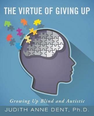 The Virtue of Giving Up: Growing Up Blind and Autistic - Ph D Judith Anne Dent - cover