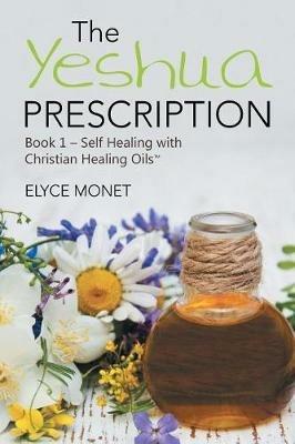 The Yeshua Prescription: Book 1-Self Healing with Christian Healing Oils(TM) - Elyce Monet - cover