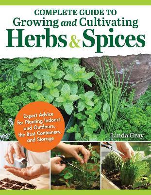 Complete Guide to Growing and Cultivating Herbs and Spices: Expert Advice for Planting Indoors and Outdoors, the Best Containers, and Storage - Linda Gray - cover