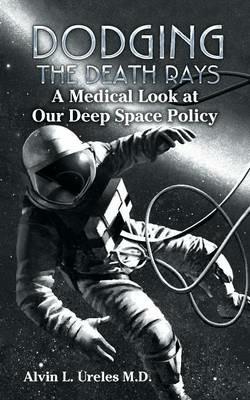 Dodging the Death Rays: A Medical Look at Our Deep Space Policy - Alvin L Ureles - cover