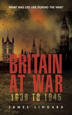 Britain at War 1939 to 1945: What Was Life Like During the War? - James Lingard - cover